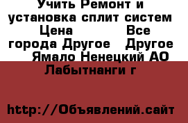  Учить Ремонт и установка сплит систем › Цена ­ 1 000 - Все города Другое » Другое   . Ямало-Ненецкий АО,Лабытнанги г.